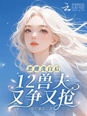 恶雌洗白后，12兽夫又争又抢！章节列表
