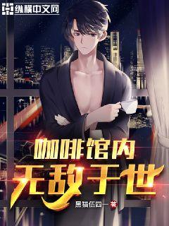 咖啡馆内无敌于世章节列表